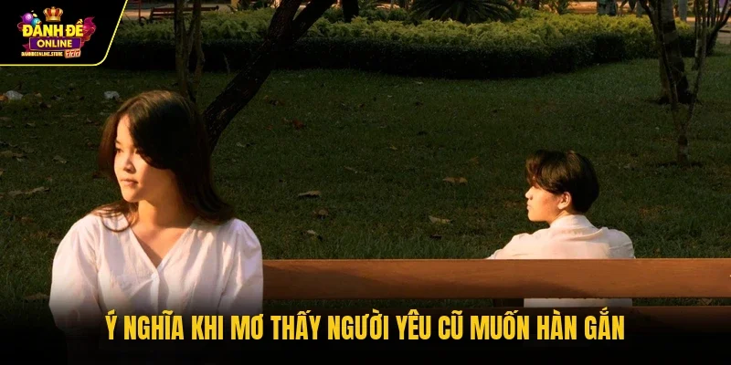 Ý nghĩa khi mơ thấy người yêu cũ muốn hàn gắn